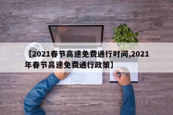 【2021春节高速免费通行时间,2021年春节高速免费通行政策】