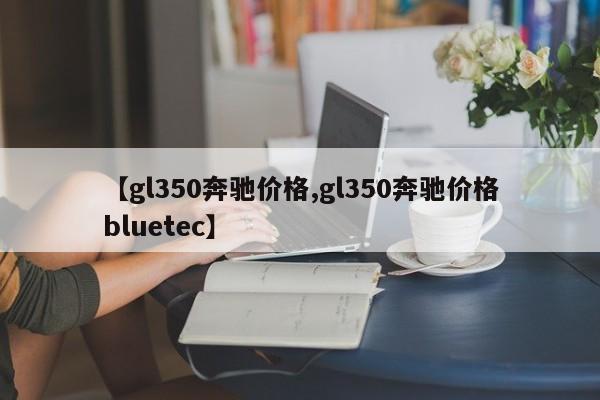 【gl350奔驰价格,gl350奔驰价格bluetec】