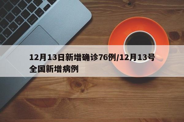 12月13日新增确诊76例/12月13号全国新增病例