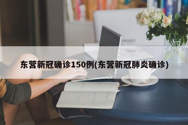 东营新冠确诊150例(东营新冠肺炎确诊)