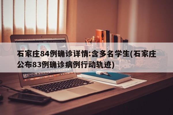 石家庄84例确诊详情:含多名学生(石家庄公布83例确诊病例行动轨迹)