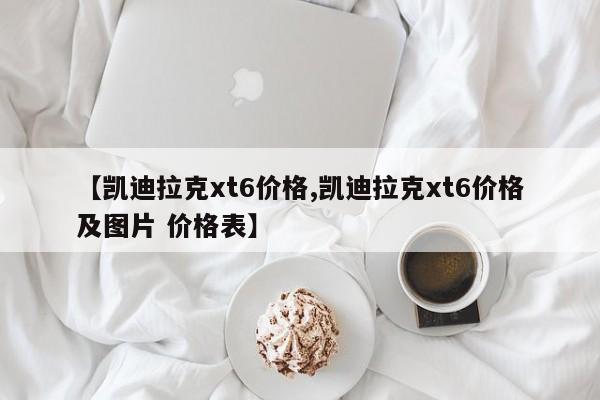 【凯迪拉克xt6价格,凯迪拉克xt6价格及图片 价格表】