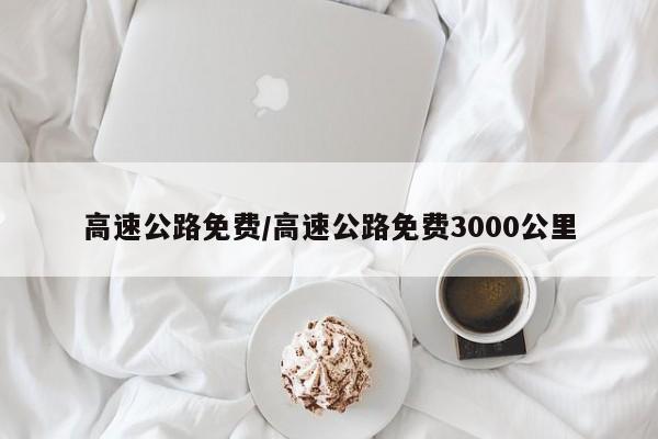 高速公路免费/高速公路免费3000公里