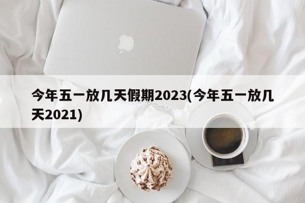 今年五一放几天假期2023(今年五一放几天2021)
