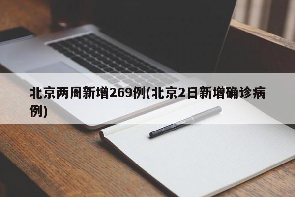 北京两周新增269例(北京2日新增确诊病例)