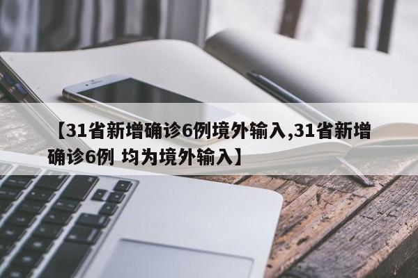 【31省新增确诊6例境外输入,31省新增确诊6例 均为境外输入】
