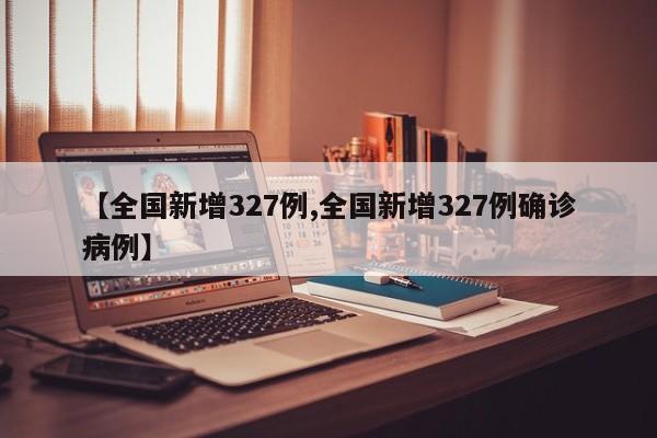 【全国新增327例,全国新增327例确诊病例】