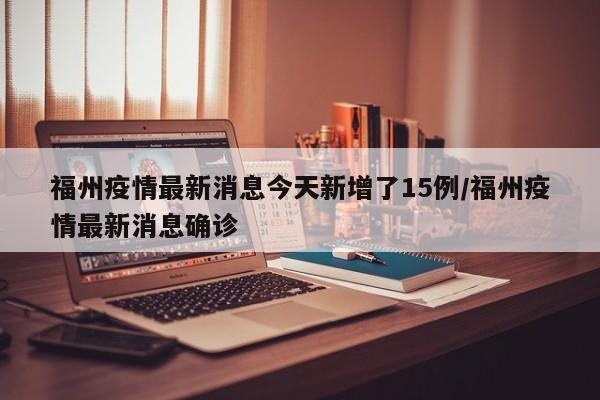 福州疫情最新消息今天新增了15例/福州疫情最新消息确诊