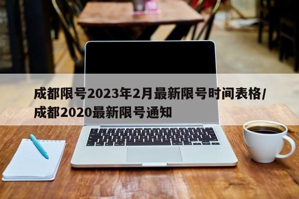 成都限号2023年2月最新限号时间表格/成都2020最新限号通知