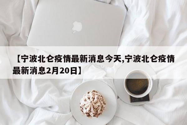 【宁波北仑疫情最新消息今天,宁波北仑疫情最新消息2月20日】