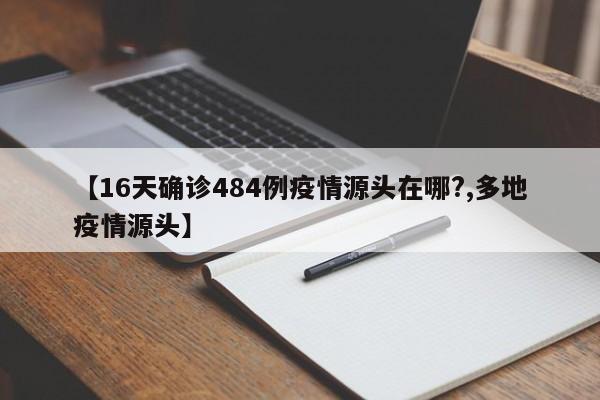 【16天确诊484例疫情源头在哪?,多地疫情源头】