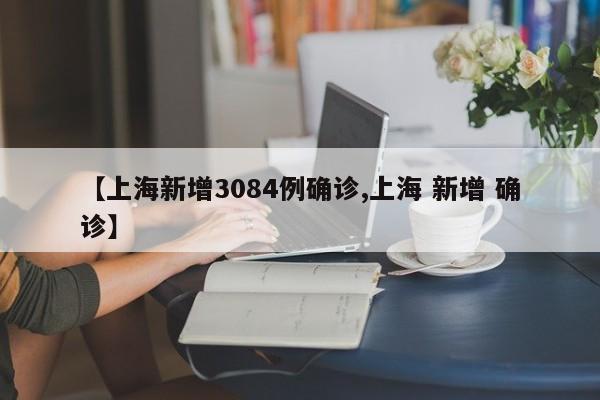 【上海新增3084例确诊,上海 新增 确诊】