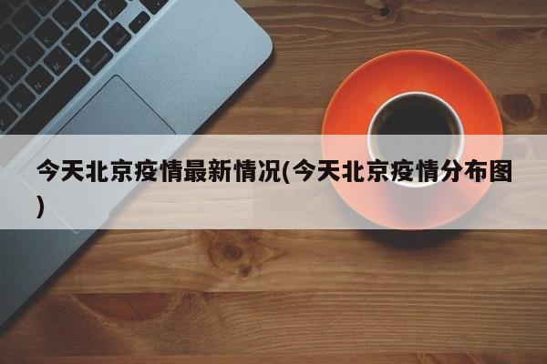今天北京疫情最新情况(今天北京疫情分布图)