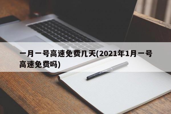 一月一号高速免费几天(2021年1月一号高速免费吗)