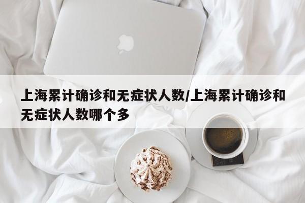 上海累计确诊和无症状人数/上海累计确诊和无症状人数哪个多