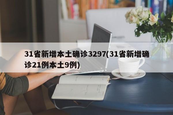 31省新增本土确诊3297(31省新增确诊21例本土9例)