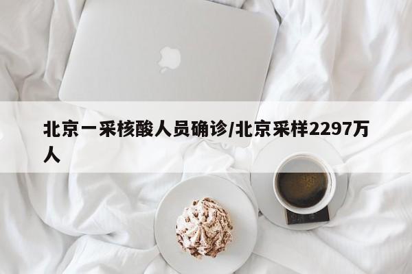 北京一采核酸人员确诊/北京采样2297万人