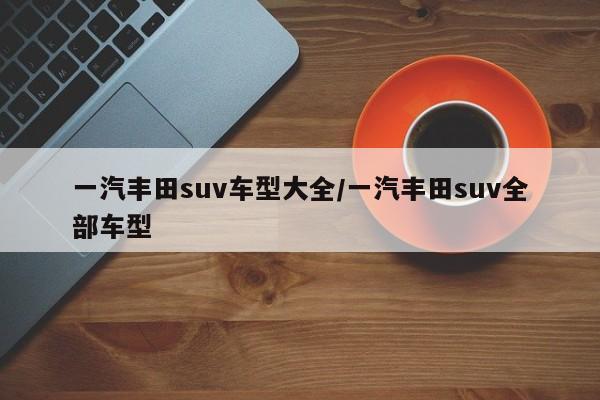 一汽丰田suv车型大全/一汽丰田suv全部车型