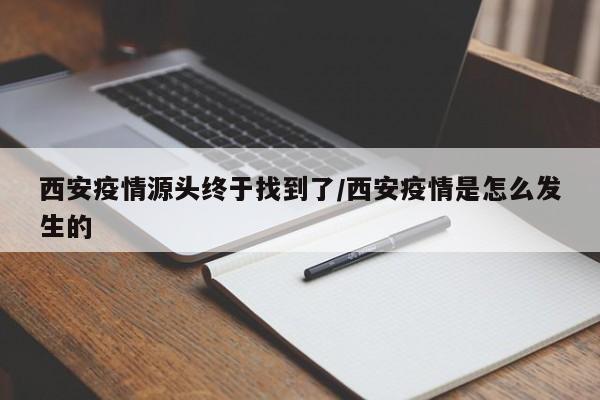 西安疫情源头终于找到了/西安疫情是怎么发生的