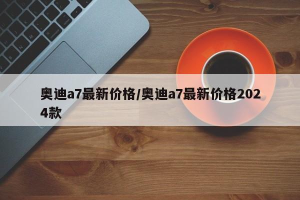 奥迪a7最新价格/奥迪a7最新价格2024款