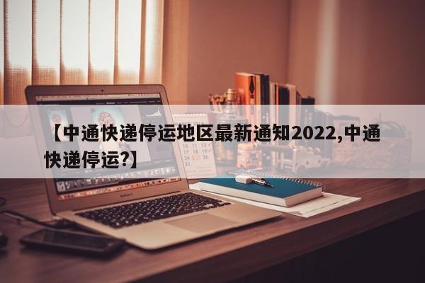 【中通快递停运地区最新通知2022,中通快递停运?】