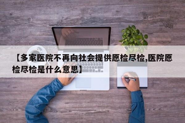 【多家医院不再向社会提供愿检尽检,医院愿检尽检是什么意思】