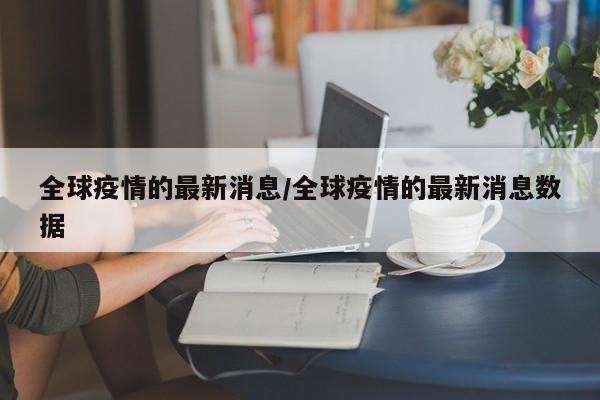 全球疫情的最新消息/全球疫情的最新消息数据