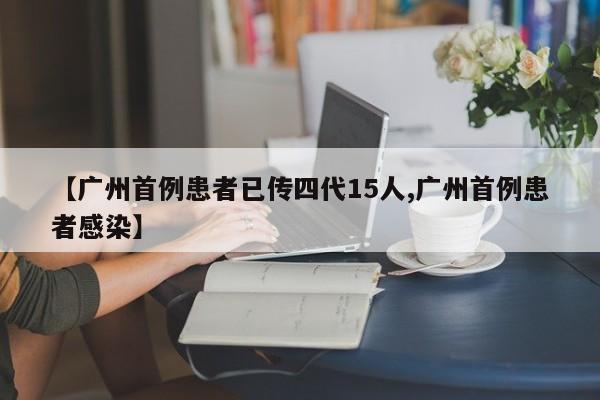 【广州首例患者已传四代15人,广州首例患者感染】