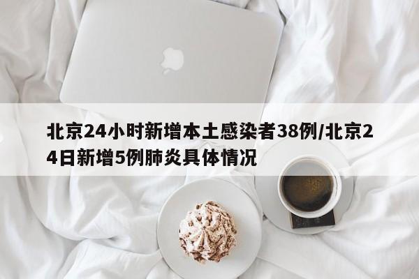 北京24小时新增本土感染者38例/北京24日新增5例肺炎具体情况