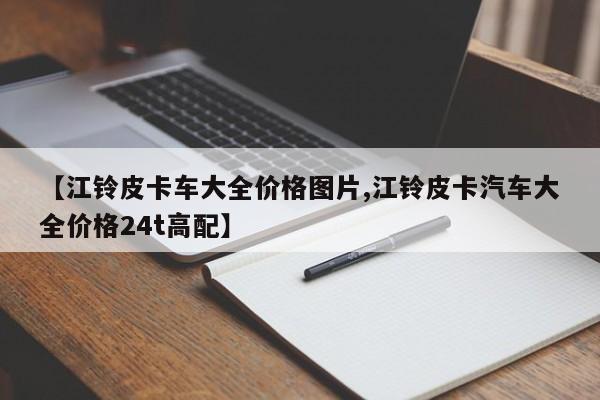 【江铃皮卡车大全价格图片,江铃皮卡汽车大全价格24t高配】
