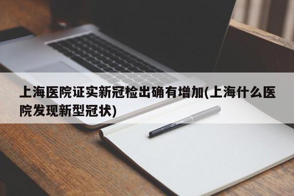 上海医院证实新冠检出确有增加(上海什么医院发现新型冠状)