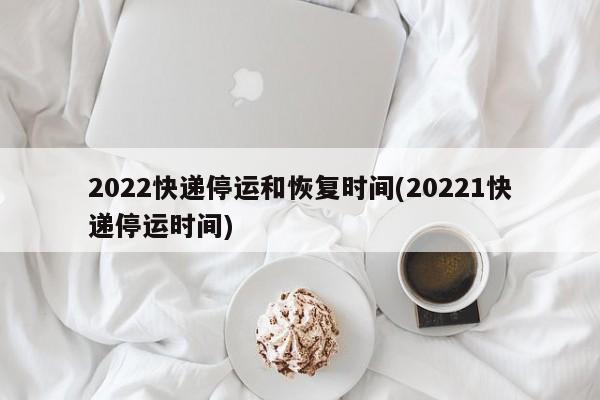 2022快递停运和恢复时间(20221快递停运时间)