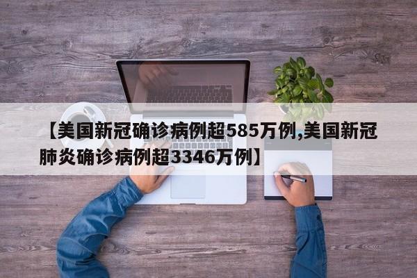 【美国新冠确诊病例超585万例,美国新冠肺炎确诊病例超3346万例】