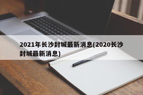 2021年长沙封城最新消息(2020长沙封城最新消息)