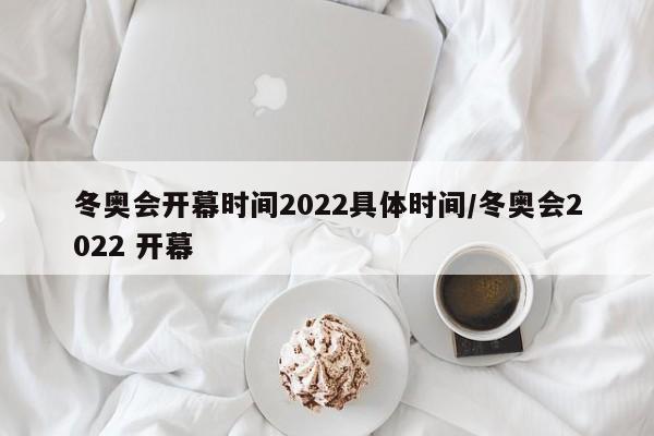 冬奥会开幕时间2022具体时间/冬奥会2022 开幕