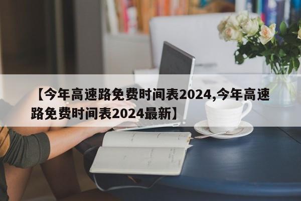 【今年高速路免费时间表2024,今年高速路免费时间表2024最新】
