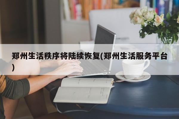 郑州生活秩序将陆续恢复(郑州生活服务平台)