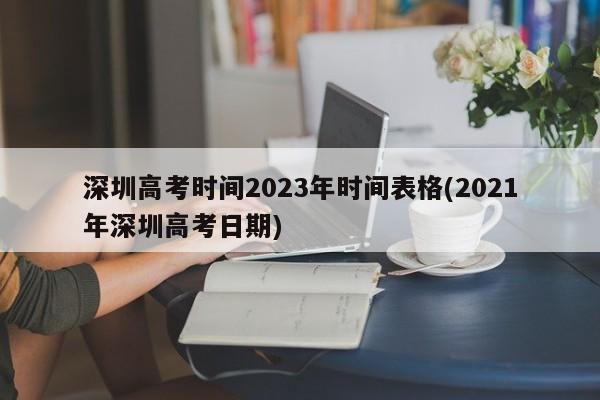 深圳高考时间2023年时间表格(2021年深圳高考日期)