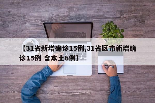 【31省新增确诊15例,31省区市新增确诊15例 含本土6例】