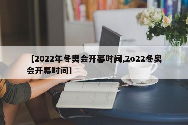 【2022年冬奥会开幕时间,2o22冬奥会开幕时间】