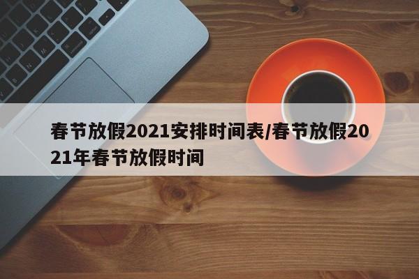 春节放假2021安排时间表/春节放假2021年春节放假时间