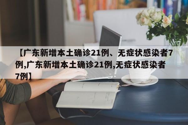 【广东新增本土确诊21例、无症状感染者7例,广东新增本土确诊21例,无症状感染者7例】