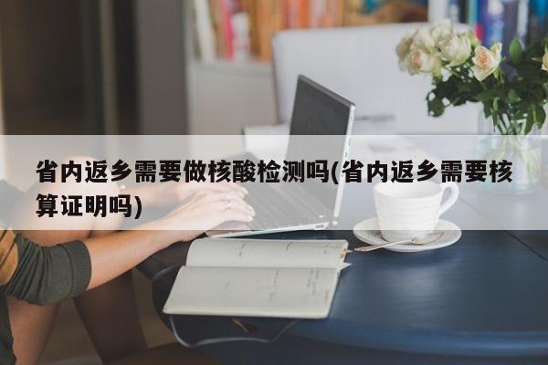 省内返乡需要做核酸检测吗(省内返乡需要核算证明吗)