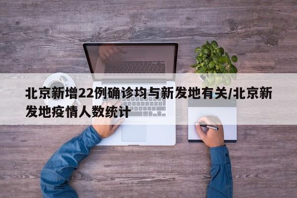 北京新增22例确诊均与新发地有关/北京新发地疫情人数统计