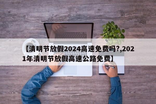 【清明节放假2024高速免费吗?,2021年清明节放假高速公路免费】
