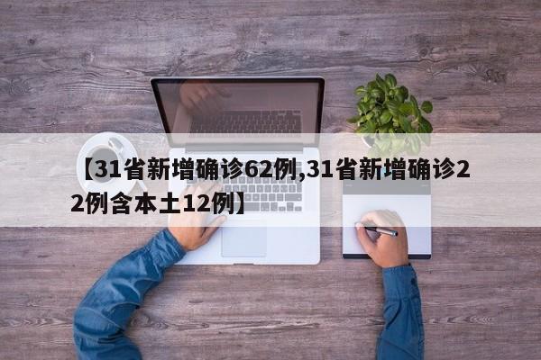 【31省新增确诊62例,31省新增确诊22例含本土12例】