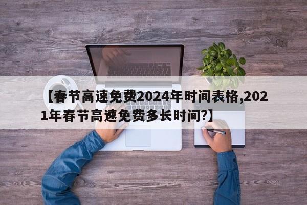 【春节高速免费2024年时间表格,2021年春节高速免费多长时间?】