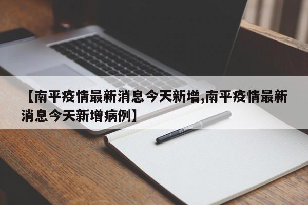【南平疫情最新消息今天新增,南平疫情最新消息今天新增病例】