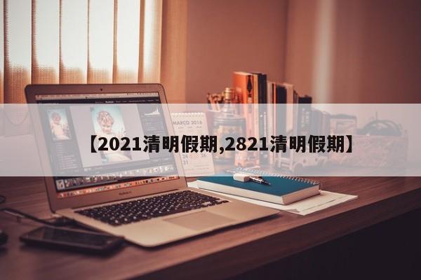 【2021清明假期,2821清明假期】
