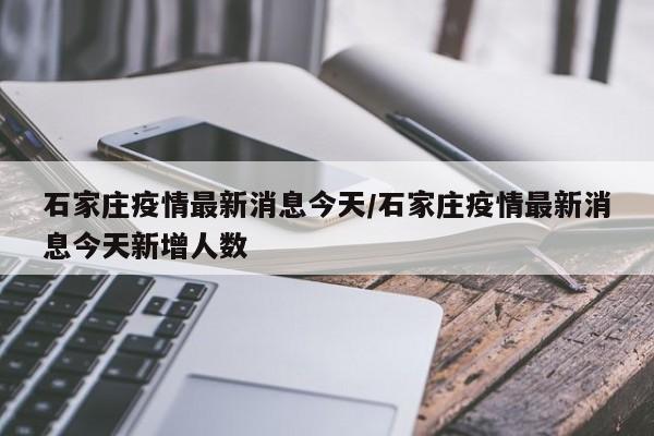 石家庄疫情最新消息今天/石家庄疫情最新消息今天新增人数